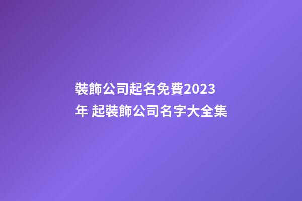 裝飾公司起名免費2023年 起裝飾公司名字大全集-第1張-公司起名-玄機派